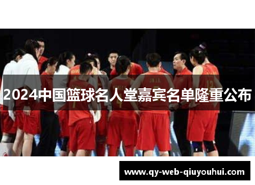 2024中国篮球名人堂嘉宾名单隆重公布 2024中国篮球名人堂嘉宾名单隆重公布