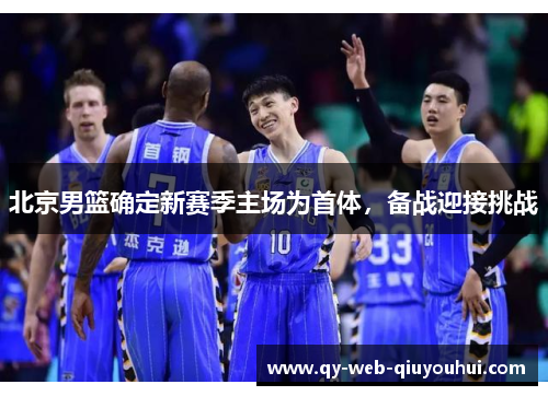 北京男篮确定新赛季主场为首体，备战迎接挑战