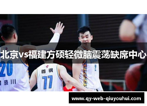 北京vs福建方硕轻微脑震荡缺席中心 北京vs福建方硕轻微脑震荡缺席中心