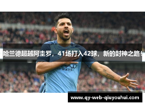 哈兰德超越阿圭罗，41场打入42球，新的封神之路！