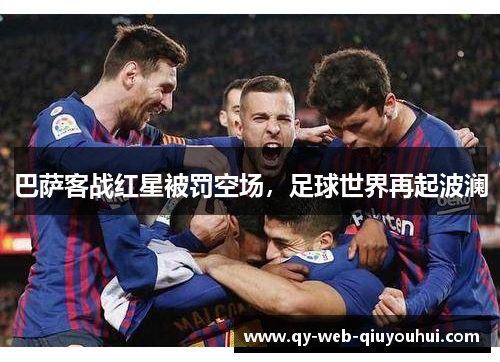 巴萨客战红星被罚空场,足球世界再起波澜