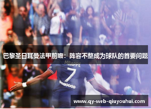 巴黎圣日耳曼法甲前瞻:阵容不整成为球队的首要问题