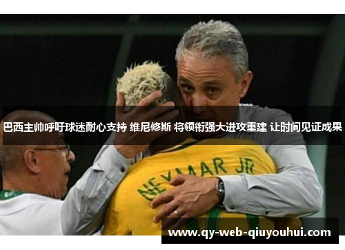 巴西主帅呼吁球迷耐心支持 维尼修斯 将领衔强大进攻重建 让时间见证成果