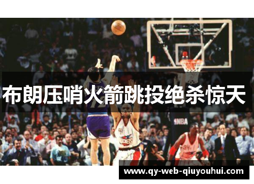 布朗压哨火箭跳投绝杀惊天