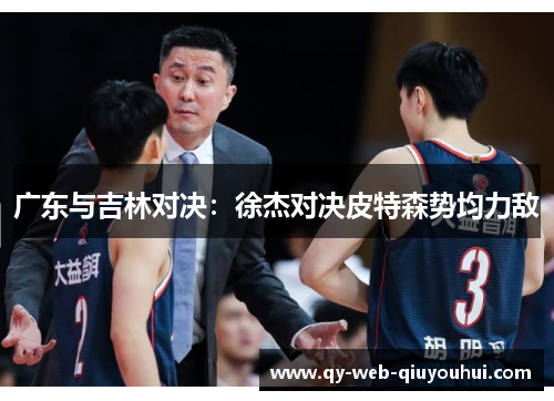 广东与吉林对决:徐杰对决皮特森势均力敌