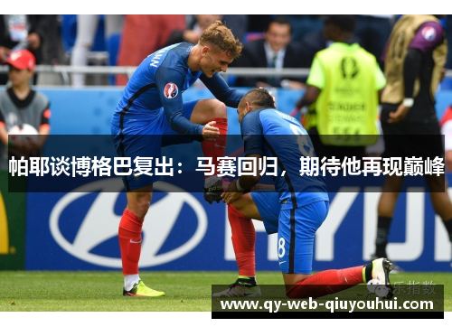 帕耶谈博格巴复出:马赛回归,期待他再现巅峰