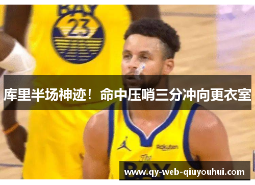库里半场神迹!命中压哨三分冲向更衣室